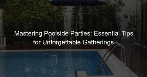 Create Unforgettable Poolside Gatherings: Building Memories to Last