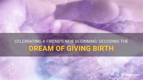 Friend Giving Birth in Dreams: Decoding the Symbolism and Delving into Its Meanings