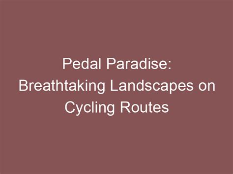 Pedaling Paradise: Unforgettable Cycling Routes to Fuel Your Wanderlust